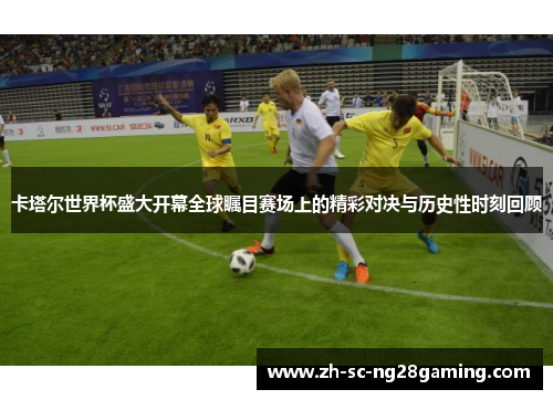 卡塔尔世界杯盛大开幕全球瞩目赛场上的精彩对决与历史性时刻回顾 卡塔尔世界杯盛大开幕全球瞩目赛场上的精彩对决与历史性时刻回顾