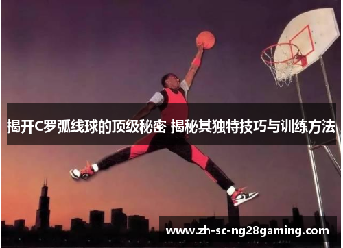 揭开C罗弧线球的顶级秘密 揭秘其独特技巧与训练方法 揭开C罗弧线球的顶级秘密 揭秘其独特技巧与训练方法