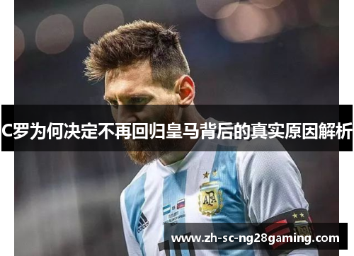 C罗为何决定不再回归皇马背后的真实原因解析 C罗为何决定不再回归皇马背后的真实原因解析