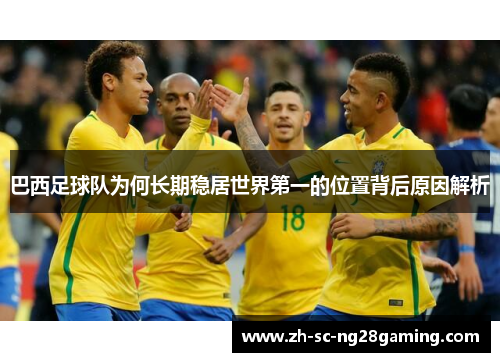 巴西足球队为何长期稳居世界第一的位置背后原因解析