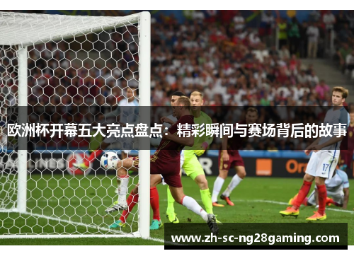 欧洲杯开幕五大亮点盘点：精彩瞬间与赛场背后的故事