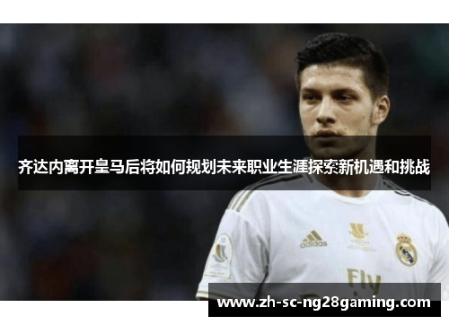 齐达内离开皇马后将如何规划未来职业生涯探索新机遇和挑战 齐达内离开皇马后将如何规划未来职业生涯探索新机遇和挑战