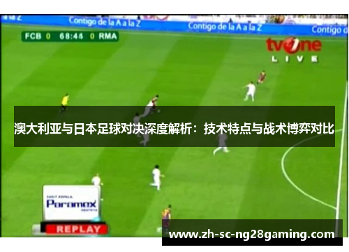 澳大利亚与日本足球对决深度解析:技术特点与战术博弈对比 澳大利亚与日本足球对决深度解析:技术特点与战术博弈对比
