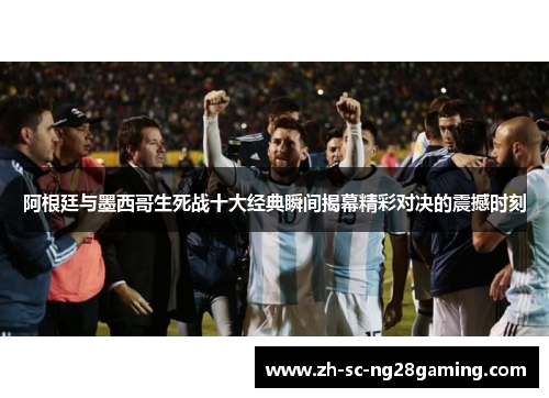 阿根廷与墨西哥生死战十大经典瞬间揭幕精彩对决的震撼时刻 阿根廷与墨西哥生死战十大经典瞬间揭幕精彩对决的震撼时刻