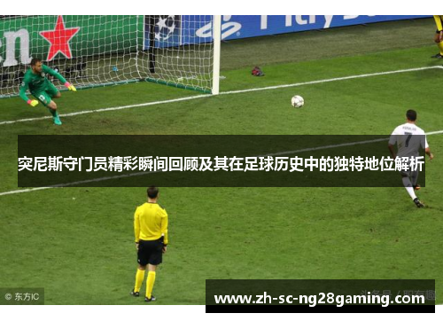 突尼斯守门员精彩瞬间回顾及其在足球历史中的独特地位解析 突尼斯守门员精彩瞬间回顾及其在足球历史中的独特地位解析