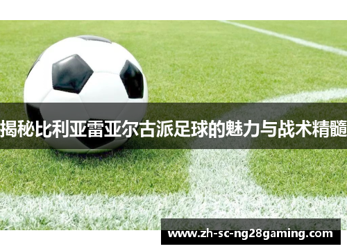 揭秘比利亚雷亚尔古派足球的魅力与战术精髓