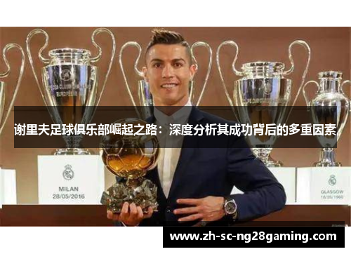 谢里夫足球俱乐部崛起之路：深度分析其成功背后的多重因素