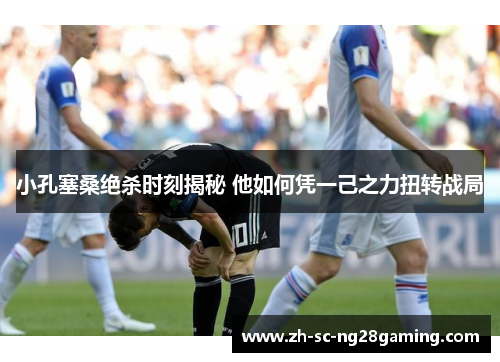 小孔塞桑绝杀时刻揭秘 他如何凭一己之力扭转战局