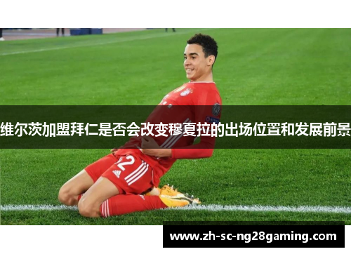 维尔茨加盟拜仁是否会改变穆夏拉的出场位置和发展前景