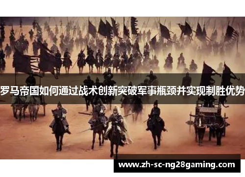 罗马帝国如何通过战术创新突破军事瓶颈并实现制胜优势 罗马帝国如何通过战术创新突破军事瓶颈并实现制胜优势