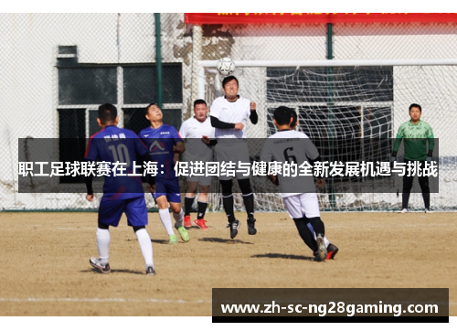 职工足球联赛在上海：促进团结与健康的全新发展机遇与挑战