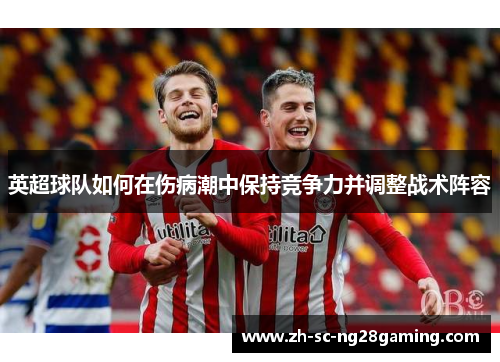 英超球队如何在伤病潮中保持竞争力并调整战术阵容 英超球队如何在伤病潮中保持竞争力并调整战术阵容