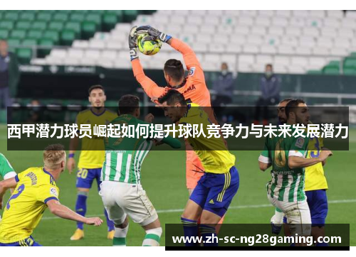 西甲潜力球员崛起如何提升球队竞争力与未来发展潜力