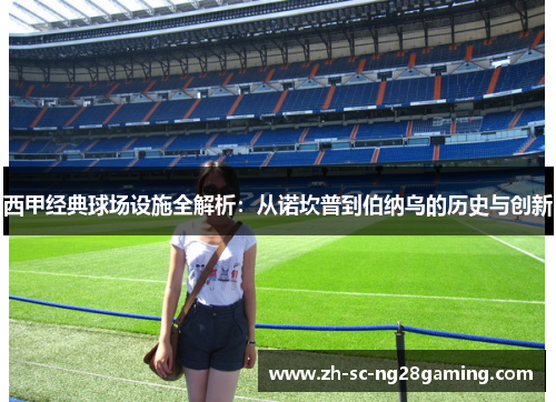 西甲经典球场设施全解析:从诺坎普到伯纳乌的历史与创新 西甲经典球场设施全解析:从诺坎普到伯纳乌的历史与创新