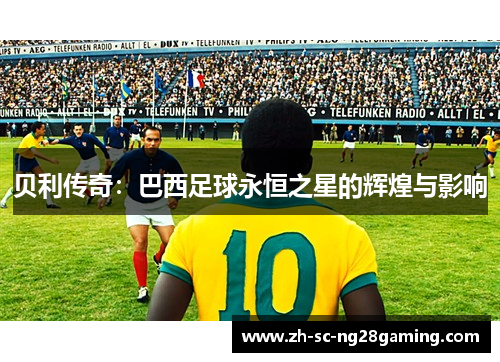 贝利传奇:巴西足球永恒之星的辉煌与影响 贝利传奇:巴西足球永恒之星的辉煌与影响