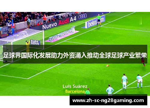 足球界国际化发展助力外资涌入推动全球足球产业繁荣 足球界国际化发展助力外资涌入推动全球足球产业繁荣