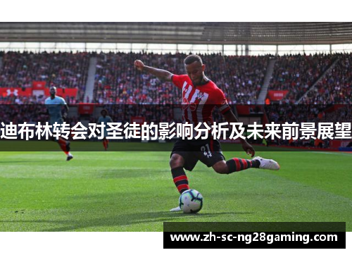 迪布林转会对圣徒的影响分析及未来前景展望