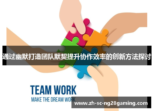 通过幽默打造团队默契提升协作效率的创新方法探讨 通过幽默打造团队默契提升协作效率的创新方法探讨