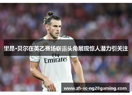 里昂·贝尔在英乙赛场崭露头角展现惊人潜力引关注 里昂·贝尔在英乙赛场崭露头角展现惊人潜力引关注