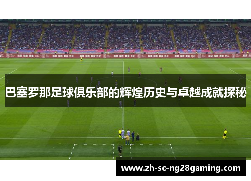 巴塞罗那足球俱乐部的辉煌历史与卓越成就探秘