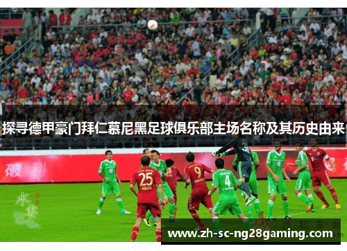 探寻德甲豪门拜仁慕尼黑足球俱乐部主场名称及其历史由来 探寻德甲豪门拜仁慕尼黑足球俱乐部主场名称及其历史由来