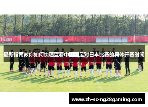 最新指南教你如何快速查看中国国足对日本比赛的具体开赛时间 最新指南教你如何快速查看中国国足对日本比赛的具体开赛时间