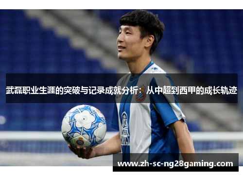 武磊职业生涯的突破与记录成就分析:从中超到西甲的成长轨迹 武磊职业生涯的突破与记录成就分析:从中超到西甲的成长轨迹