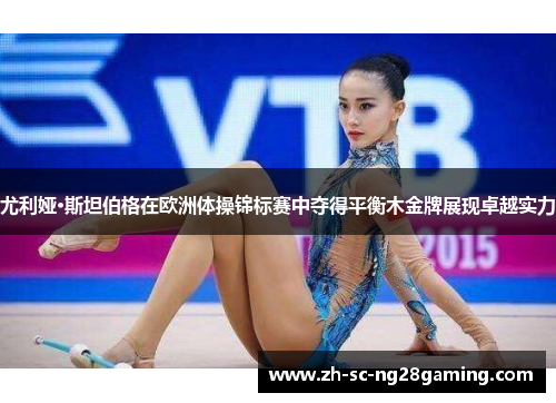 尤利娅·斯坦伯格在欧洲体操锦标赛中夺得平衡木金牌展现卓越实力 尤利娅·斯坦伯格在欧洲体操锦标赛中夺得平衡木金牌展现卓越实力