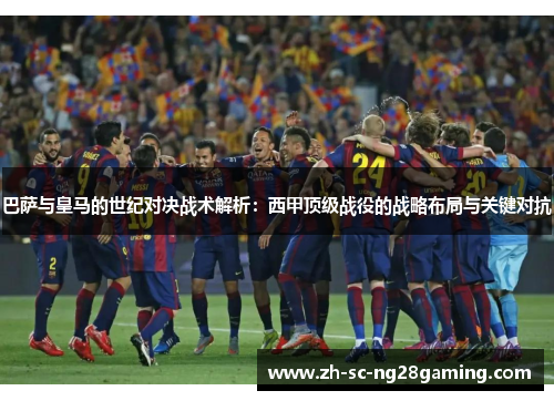 巴萨与皇马的世纪对决战术解析：西甲顶级战役的战略布局与关键对抗