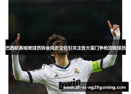 巴西联赛明星球员转会风云变化引关注各大豪门争抢顶级球员 巴西联赛明星球员转会风云变化引关注各大豪门争抢顶级球员