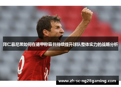 拜仁慕尼黑如何在德甲称霸并持续提升球队整体实力的战略分析 拜仁慕尼黑如何在德甲称霸并持续提升球队整体实力的战略分析
