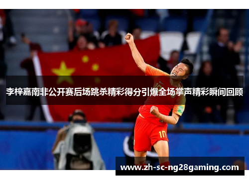 李梓嘉南非公开赛后场跳杀精彩得分引爆全场掌声精彩瞬间回顾