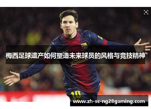 梅西足球遗产如何塑造未来球员的风格与竞技精神